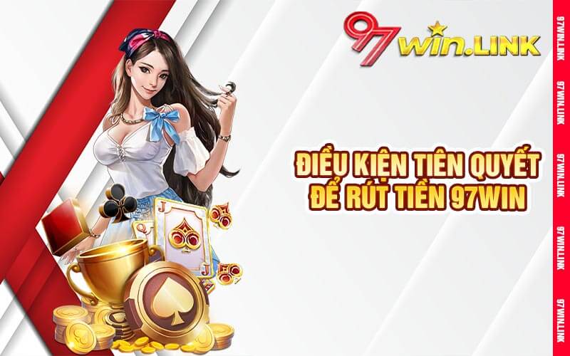 Điều Kiện Tiên Quyết Để Rút Tiền 97win